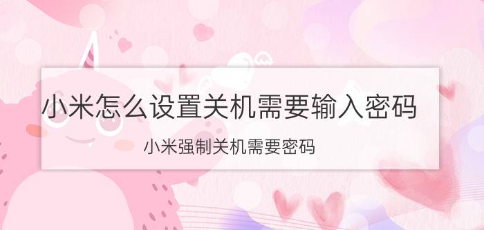 小米怎么设置关机需要输入密码 小米强制关机需要密码？